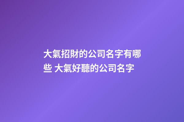 大氣招財的公司名字有哪些 大氣好聽的公司名字